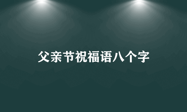 父亲节祝福语八个字