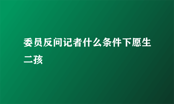 委员反问记者什么条件下愿生二孩