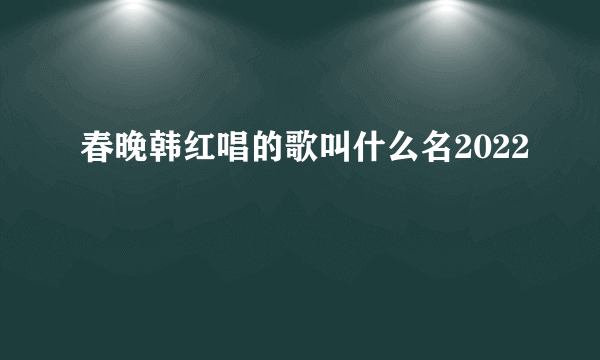 春晚韩红唱的歌叫什么名2022