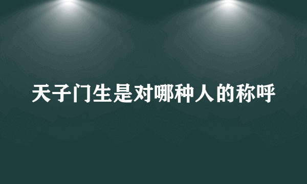 天子门生是对哪种人的称呼