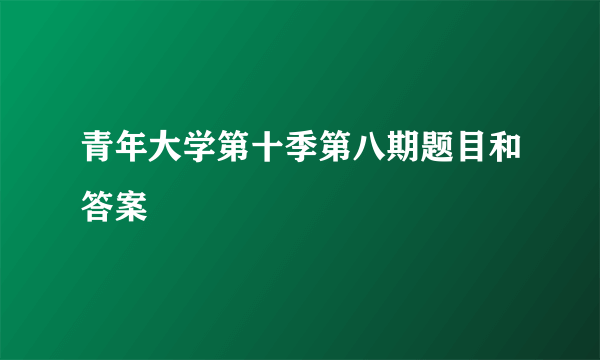 青年大学第十季第八期题目和答案