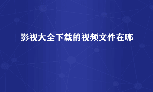 影视大全下载的视频文件在哪