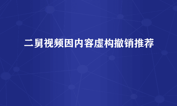 二舅视频因内容虚构撤销推荐