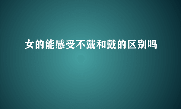 女的能感受不戴和戴的区别吗