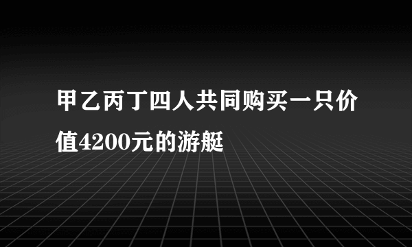 甲乙丙丁四人共同购买一只价值4200元的游艇