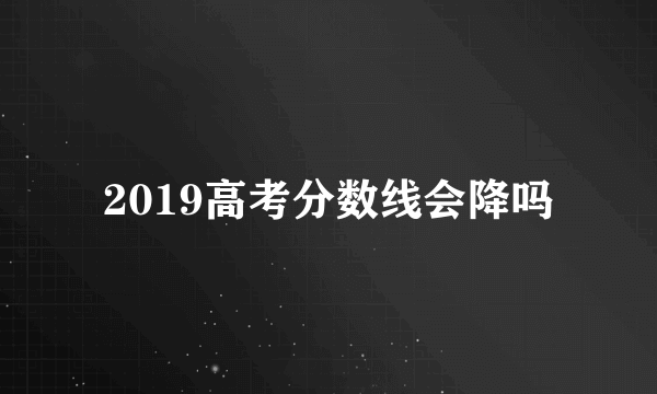 2019高考分数线会降吗