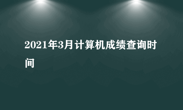 2021年3月计算机成绩查询时间