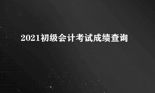 2021初级会计考试成绩查询