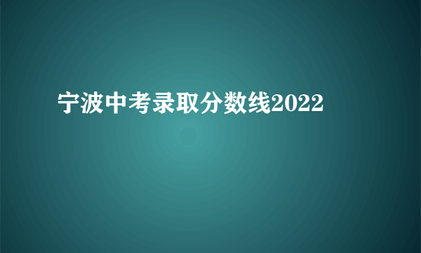 宁波中考录取分数线2022