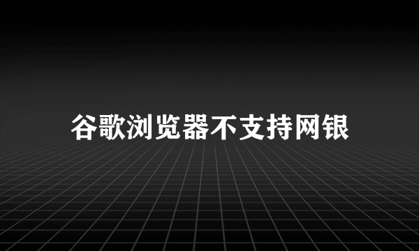 谷歌浏览器不支持网银