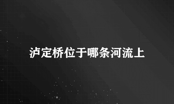 泸定桥位于哪条河流上