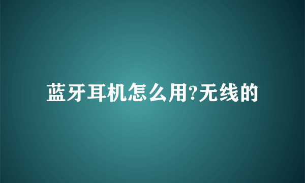 蓝牙耳机怎么用?无线的