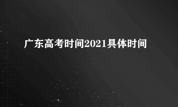 广东高考时间2021具体时间