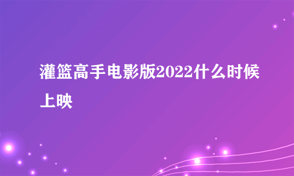 灌篮高手电影版2022什么时候上映