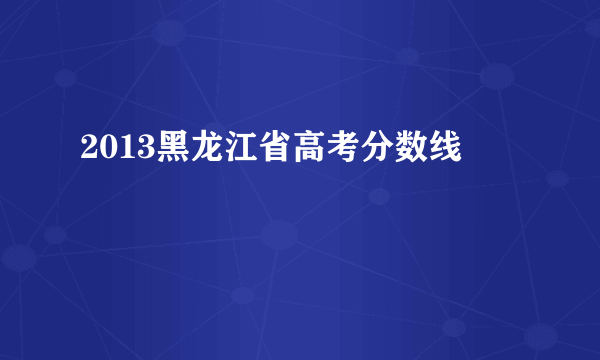 2013黑龙江省高考分数线