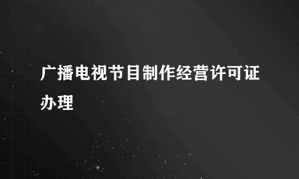 广播电视节目制作经营许可证办理