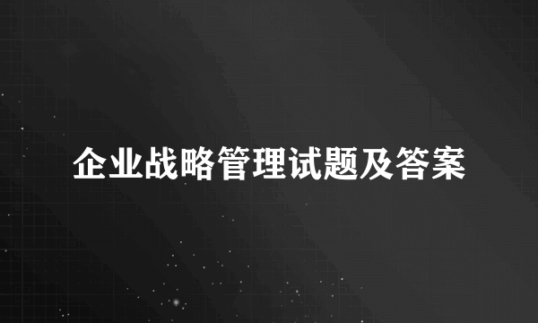 企业战略管理试题及答案