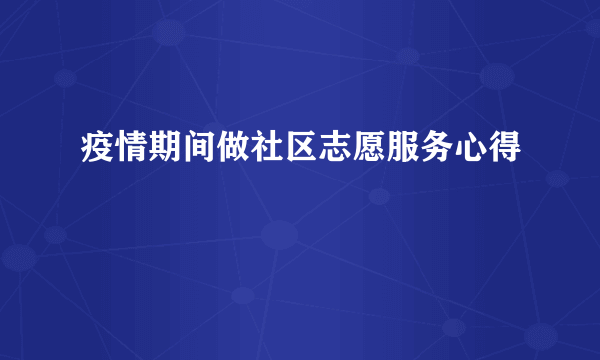 疫情期间做社区志愿服务心得