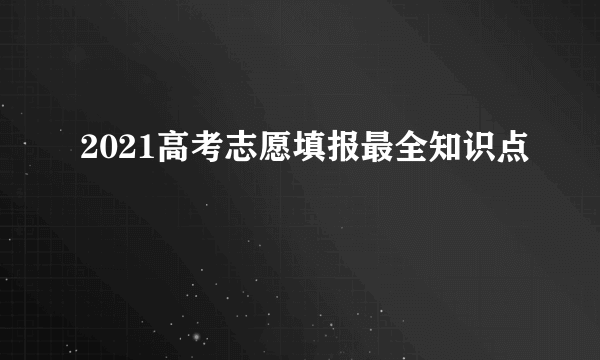 2021高考志愿填报最全知识点