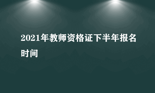 2021年教师资格证下半年报名时间