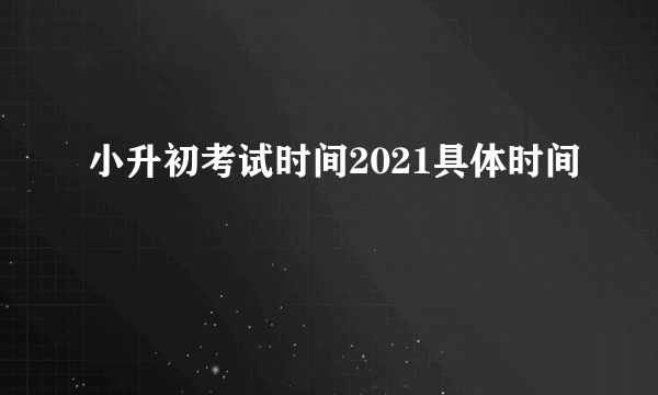 小升初考试时间2021具体时间