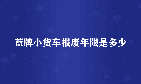 蓝牌小货车报废年限是多少