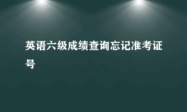 英语六级成绩查询忘记准考证号