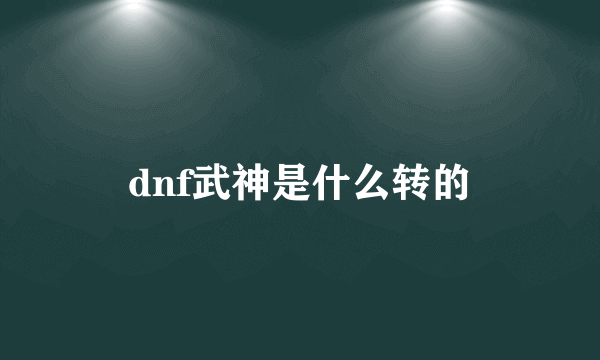 dnf武神是什么转的