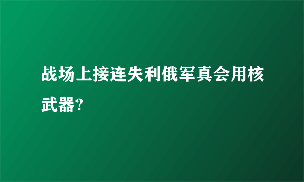 战场上接连失利俄军真会用核武器?