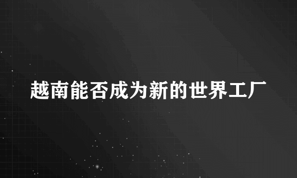 越南能否成为新的世界工厂