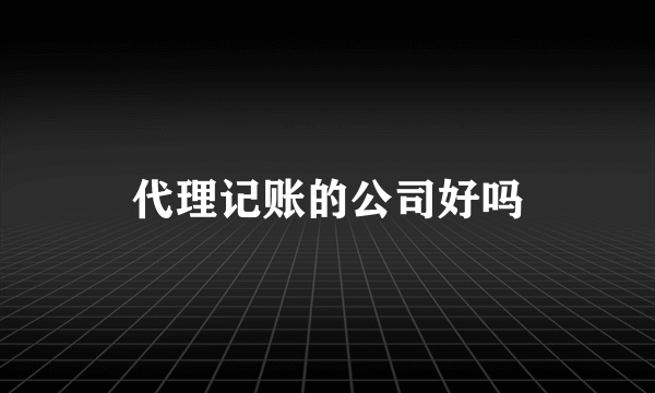 代理记账的公司好吗