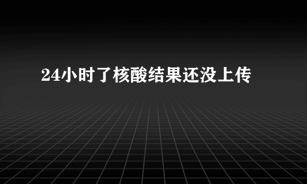 24小时了核酸结果还没上传