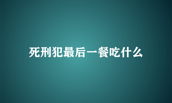 死刑犯最后一餐吃什么