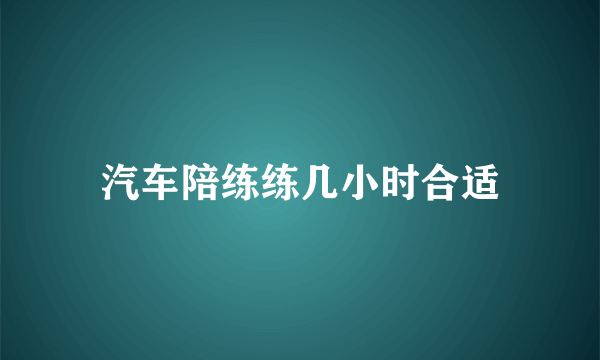 汽车陪练练几小时合适