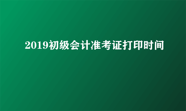 2019初级会计准考证打印时间