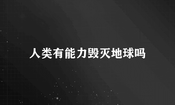 人类有能力毁灭地球吗