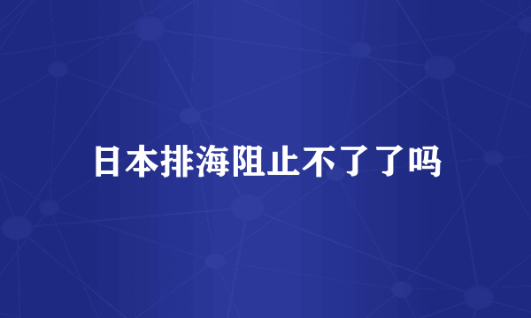 日本排海阻止不了了吗