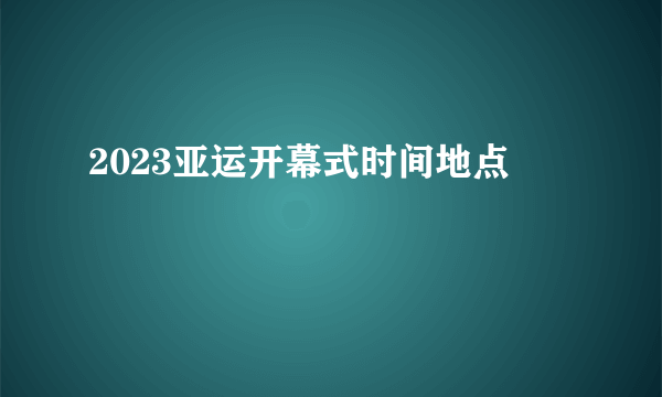 2023亚运开幕式时间地点