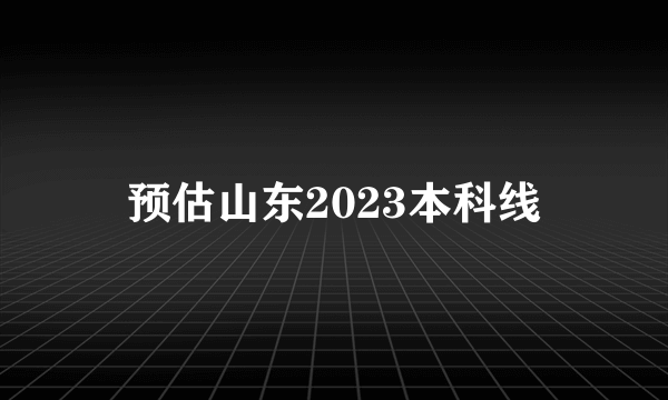 预估山东2023本科线