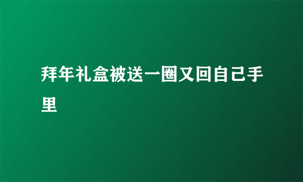 拜年礼盒被送一圈又回自己手里