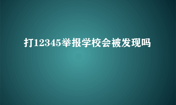 打12345举报学校会被发现吗