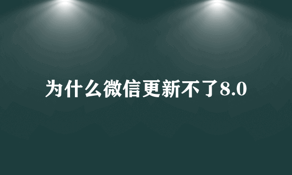 为什么微信更新不了8.0