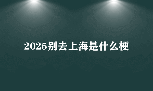 2025别去上海是什么梗