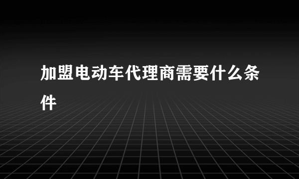 加盟电动车代理商需要什么条件