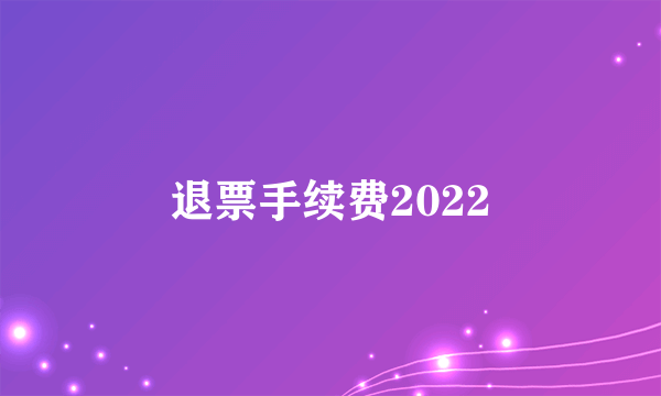 退票手续费2022