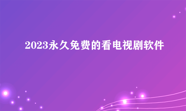 2023永久免费的看电视剧软件