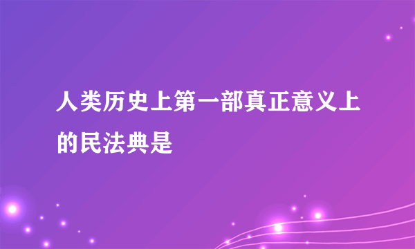 人类历史上第一部真正意义上的民法典是