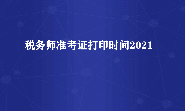 税务师准考证打印时间2021