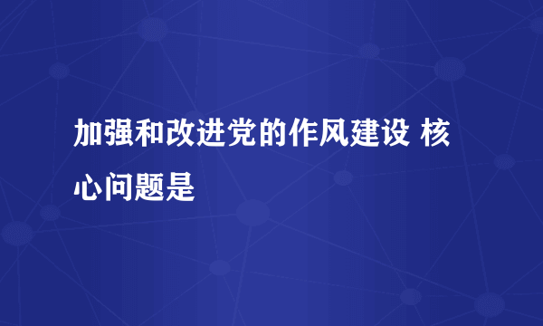 加强和改进党的作风建设 核心问题是