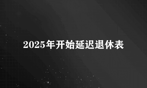 2025年开始延迟退休表